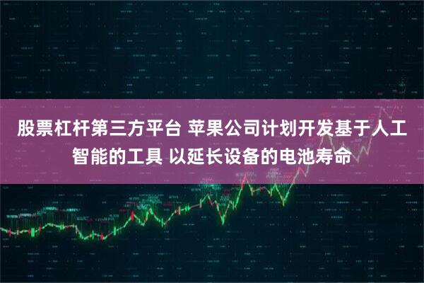 股票杠杆第三方平台 苹果公司计划开发基于人工智能的工具 以延长设备的电池寿命