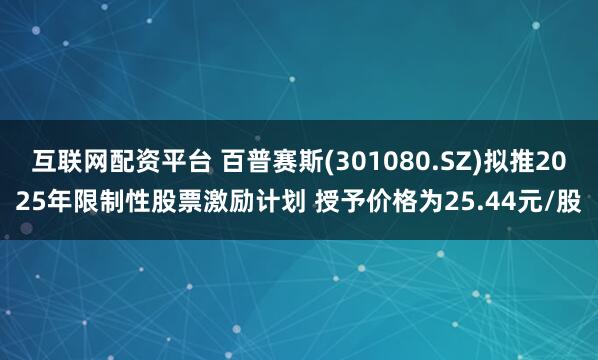 互联网配资平台 百普赛斯(301080.SZ)拟推2025年限制性股票激励计划 授予价格为25.44元/股