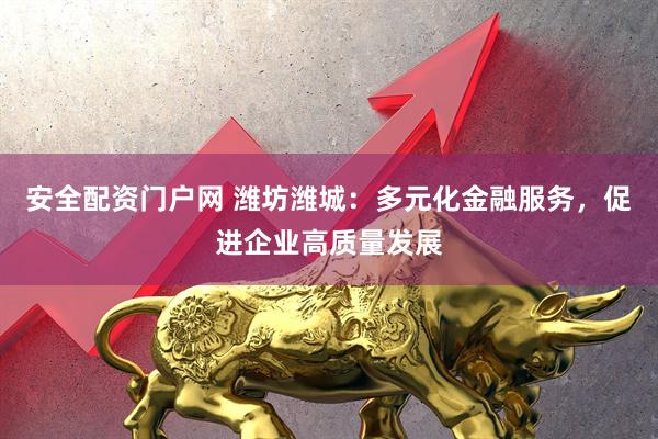 安全配资门户网 潍坊潍城：多元化金融服务，促进企业高质量发展