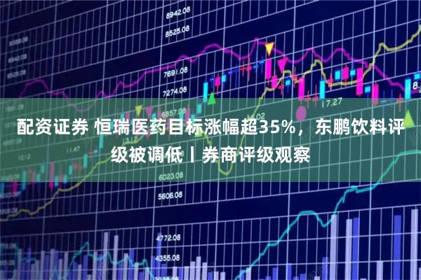 配资证券 恒瑞医药目标涨幅超35%，东鹏饮料评级被调低丨券商评级观察