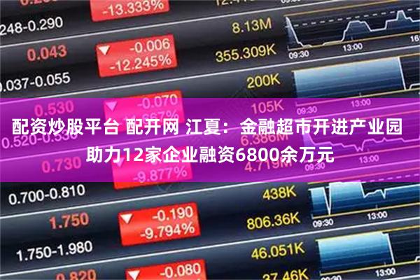 配资炒股平台 配开网 江夏：金融超市开进产业园 助力12家企业融资6800余万元