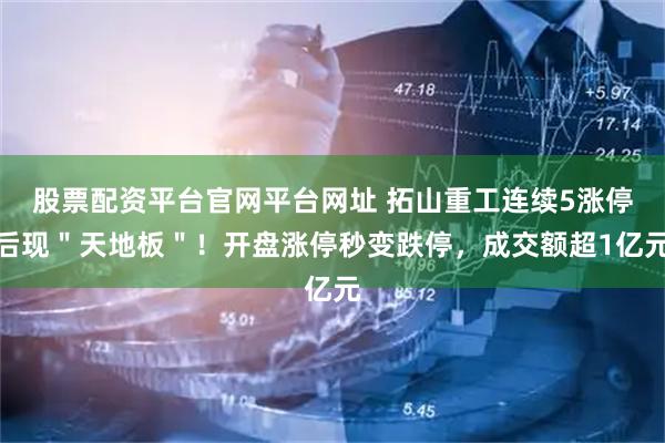 股票配资平台官网平台网址 拓山重工连续5涨停后现＂天地板＂！开盘涨停秒变跌停，成交额超1亿元