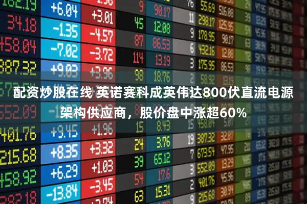 配资炒股在线 英诺赛科成英伟达800伏直流电源架构供应商，股价盘中涨超60%