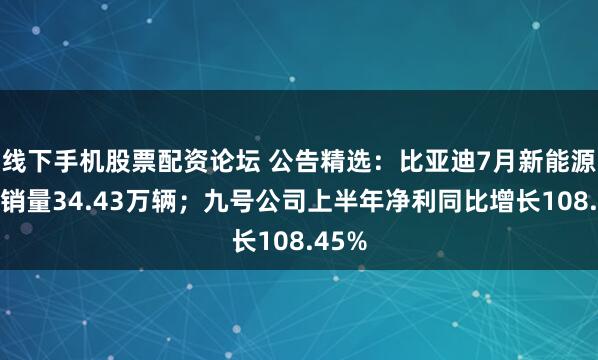线下手机股票配资论坛 公告精选:比亚迪7月新能源汽车销量34.43万辆;九号公司上半年净利同比增长108.45%