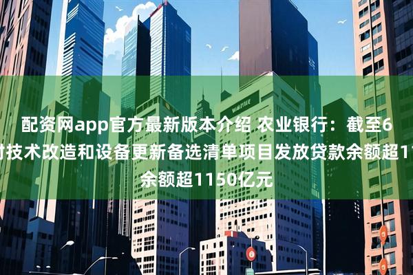 配资网app官方最新版本介绍 农业银行:截至6月末,对技术改造和设备更新备选清单项目发放贷款余额超1150亿元