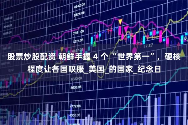 股票炒股配资 朝鲜手握 4 个 “世界第一”，硬核程度让各国叹服_美国_的国家_纪念日