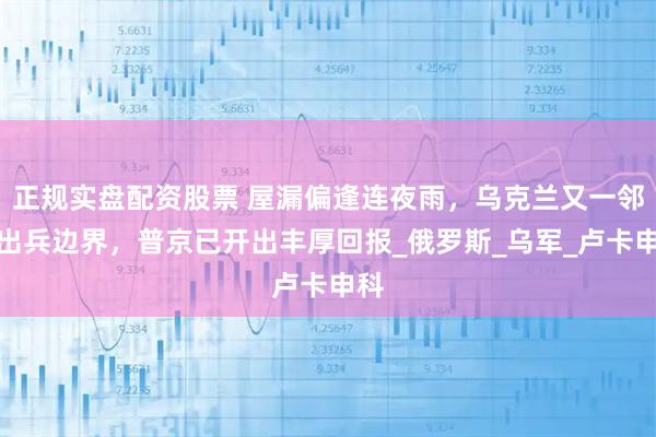 正规实盘配资股票 屋漏偏逢连夜雨，乌克兰又一邻国出兵边界，普京已开出丰厚回报_俄罗斯_乌军_卢卡申科