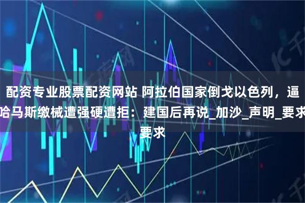 配资专业股票配资网站 阿拉伯国家倒戈以色列，逼哈马斯缴械遭强硬遭拒：建国后再说_加沙_声明_要求