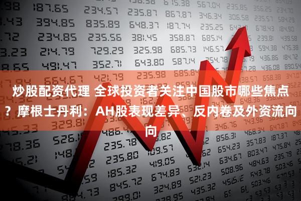 炒股配资代理 全球投资者关注中国股市哪些焦点？摩根士丹利：AH股表现差异、反内卷及外资流向