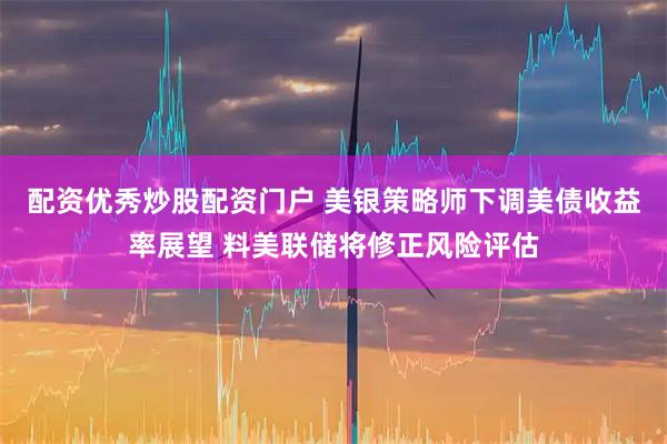 配资优秀炒股配资门户 美银策略师下调美债收益率展望 料美联储将修正风险评估
