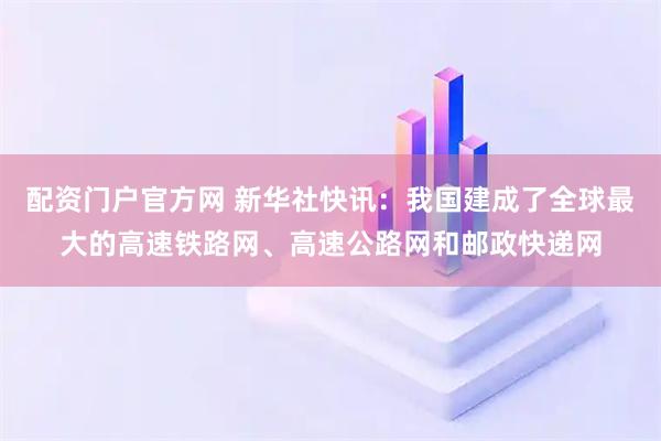 配资门户官方网 新华社快讯：我国建成了全球最大的高速铁路网、高速公路网和邮政快递网