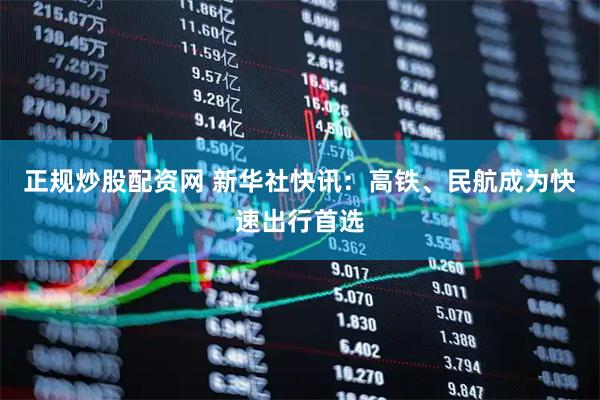 正规炒股配资网 新华社快讯：高铁、民航成为快速出行首选