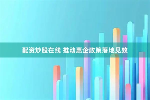 配资炒股在线 推动惠企政策落地见效
