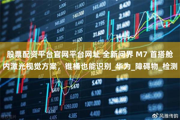 股票配资平台官网平台网址 全新问界 M7 首搭舱内激光视觉方案，锥桶也能识别_华为_障碍物_检测