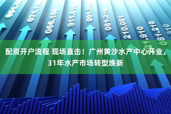 配资开户流程 现场直击！广州黄沙水产中心开业，31年水产市场转型焕新