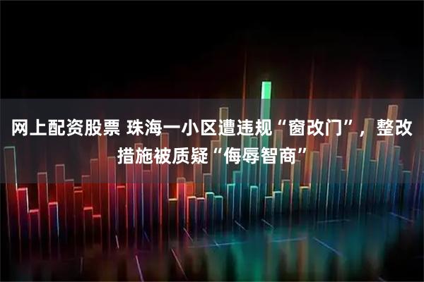 网上配资股票 珠海一小区遭违规“窗改门”，整改措施被质疑“侮辱智商”