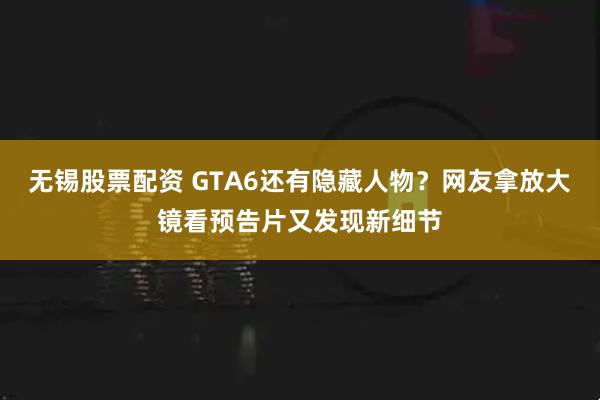 无锡股票配资 GTA6还有隐藏人物？网友拿放大镜看预告片又发现新细节