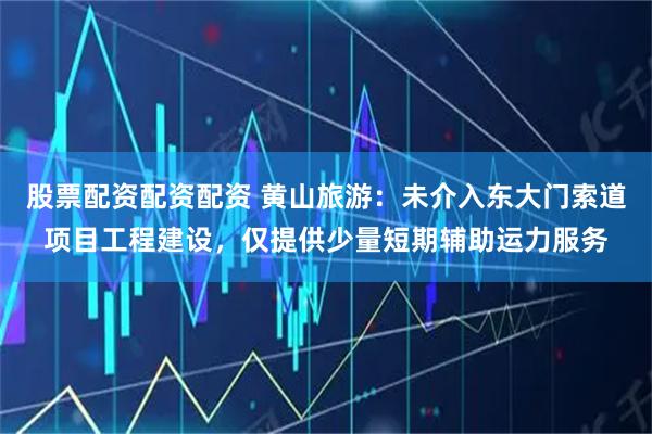 股票配资配资配资 黄山旅游：未介入东大门索道项目工程建设，仅提供少量短期辅助运力服务