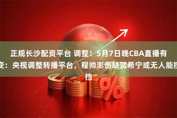 正规长沙配资平台 调整！5月7日晚CBA直播有变：央视调整转播平台，程帅澎伤缺贺希宁或无人能挡