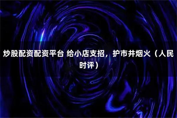 炒股配资配资平台 给小店支招，护市井烟火（人民时评）