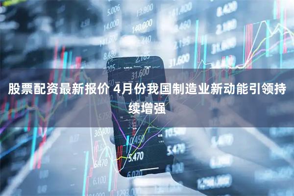 股票配资最新报价 4月份我国制造业新动能引领持续增强