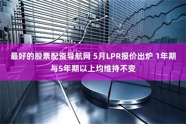 最好的股票配资导航网 5月LPR报价出炉 1年期与5年期以上均维持不变